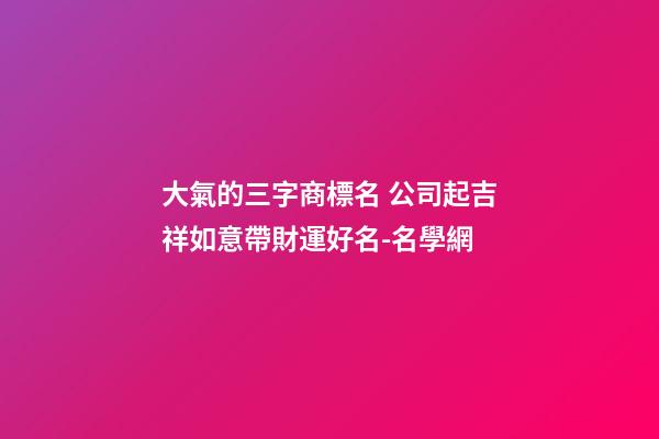 大氣的三字商標名 公司起吉祥如意帶財運好名-名學網-第1張-公司起名-玄機派